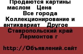 Продаются картины маслом › Цена ­ 8 340 - Все города Коллекционирование и антиквариат » Другое   . Ставропольский край,Лермонтов г.